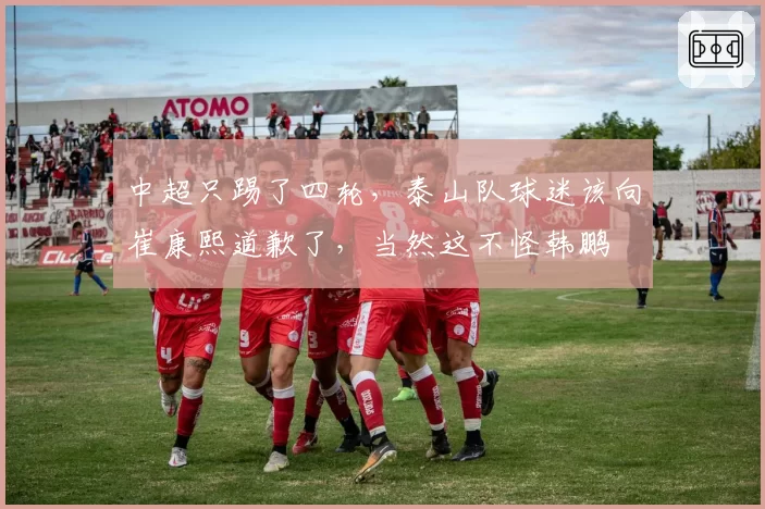 中超只踢了四轮,泰山队球迷该向崔康熙道歉了,当然这不怪韩鹏