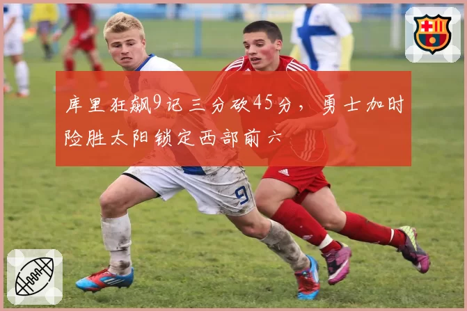 库里狂飙9记三分砍45分，勇士加时险胜太阳锁定西部前六
