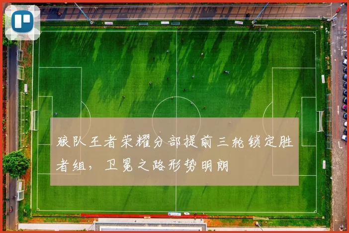 狼队王者荣耀分部提前三轮锁定胜者组,卫冕之路形势明朗