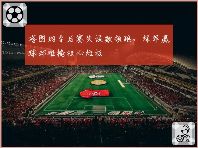 塔图姆季后赛失误数领跑，绿军赢球却难掩核心短板
