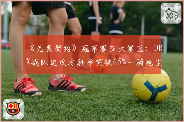 《无畏契约》冠军赛亚太赛区：DRX战队进攻方胜率突破65%一骑绝尘