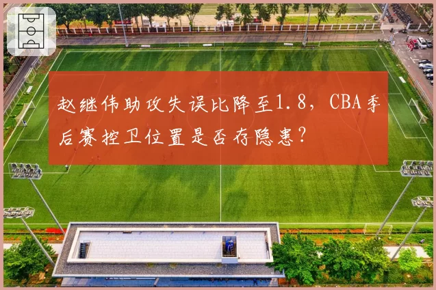 赵继伟助攻失误比降至1.8，CBA季后赛控卫位置是否存隐患？