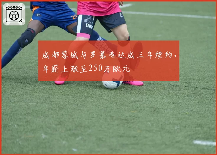 成都蓉城与罗慕洛达成三年续约,年薪上涨至250万欧元