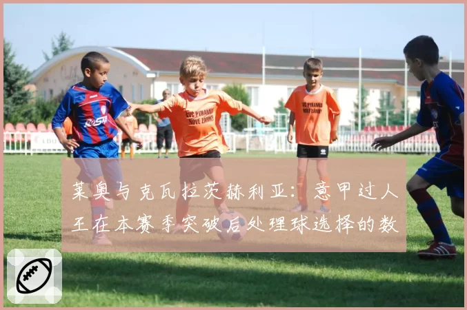 莱奥与克瓦拉茨赫利亚：意甲过人王在本赛季突破后处理球选择的数据呈现