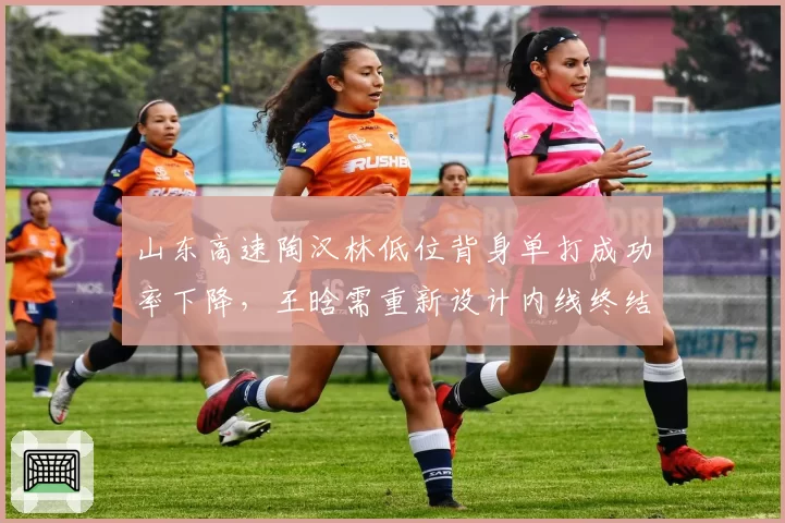 山东高速陶汉林低位背身单打成功率下降,王晗需重新设计内线终结方式