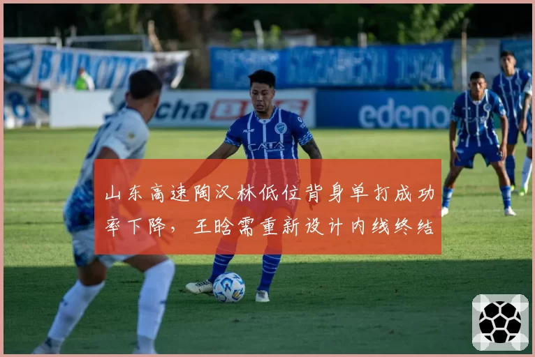 山东高速陶汉林低位背身单打成功率下降，王晗需重新设计内线终结方式