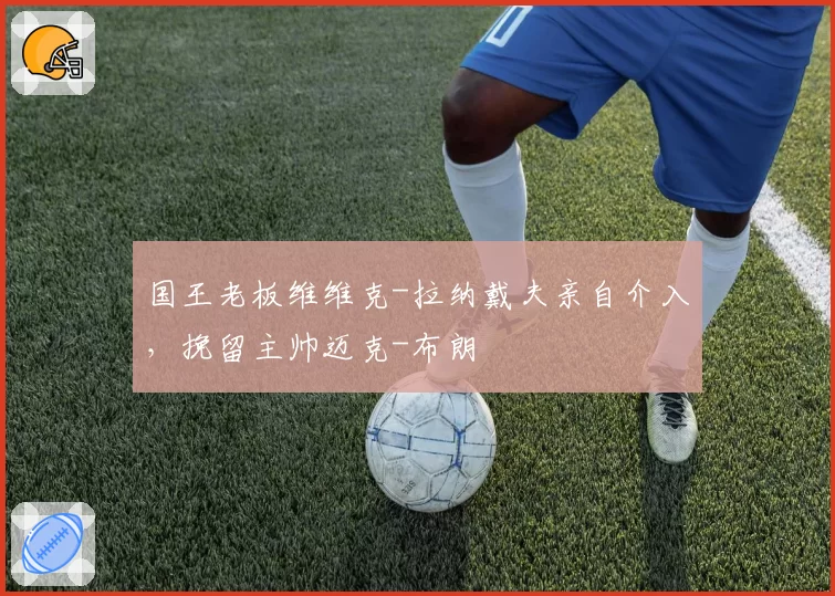 国王老板维维克-拉纳戴夫亲自介入，挽留主帅迈克-布朗