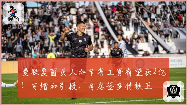 曼联夏窗卖人加节省工资有望获2亿！可增加引援，考虑签多特铁卫