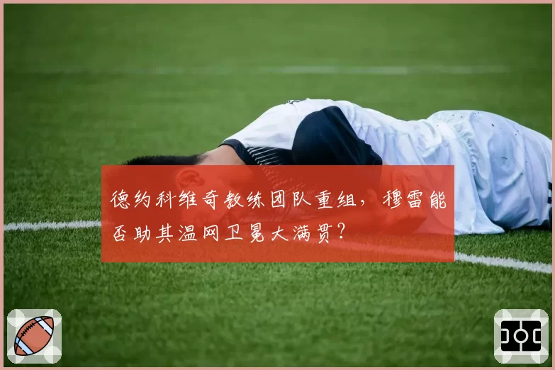 德约科维奇教练团队重组，穆雷能否助其温网卫冕大满贯？