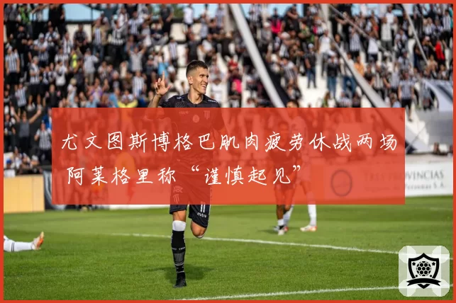 尤文图斯博格巴肌肉疲劳休战两场 阿莱格里称“谨慎起见”