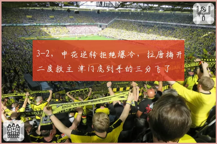 3-2,申花逆转拒绝爆冷,拉唐梅开二度救主 津门虎到手的三分飞了