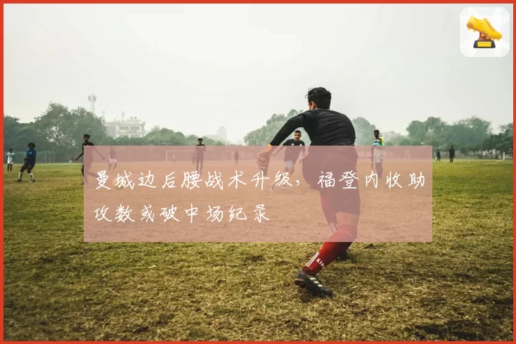 曼城边后腰战术升级,福登内收助攻数或破中场纪录
