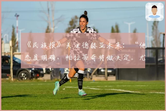《民族报》关注德赫亚未来：“他态度明确，帕拉蒂奇将做决定。尤文图斯需留意”