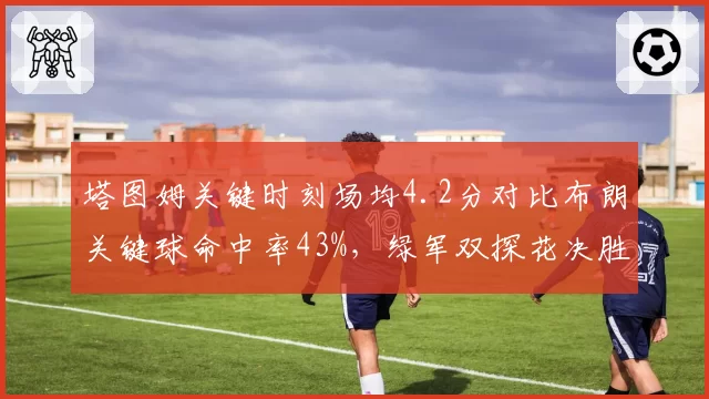 塔图姆关键时刻场均4.2分对比布朗关键球命中率43%，绿军双探花决胜角色失衡