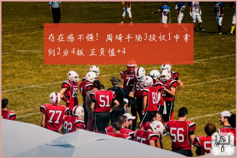 存在感不强!周琦半场3投仅1中拿到2分4板 正负值+4