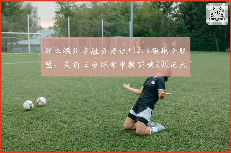 浙江稠州净胜分差达+12.8领跑全联盟，吴前三分球命中数突破200记大关