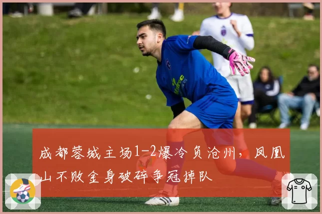 成都蓉城主场1-2爆冷负沧州,凤凰山不败金身破碎争冠掉队