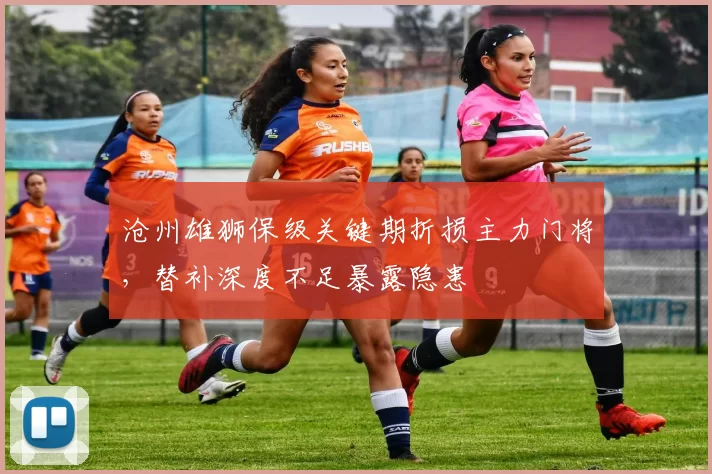 沧州雄狮保级关键期折损主力门将,替补深度不足暴露隐患