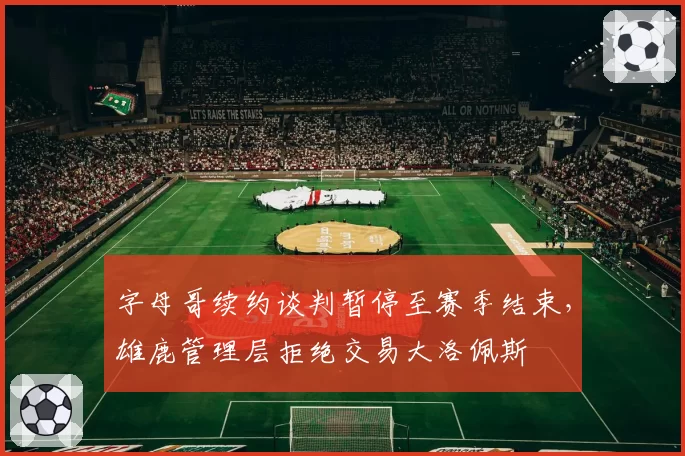 字母哥续约谈判暂停至赛季结束，雄鹿管理层拒绝交易大洛佩斯