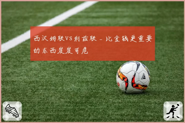 西汉姆联vs利兹联 _ 比金钱更重要的东西岌岌可危