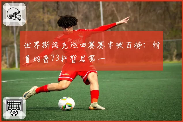 世界斯诺克巡回赛赛季破百榜：特鲁姆普73杆暂居第一