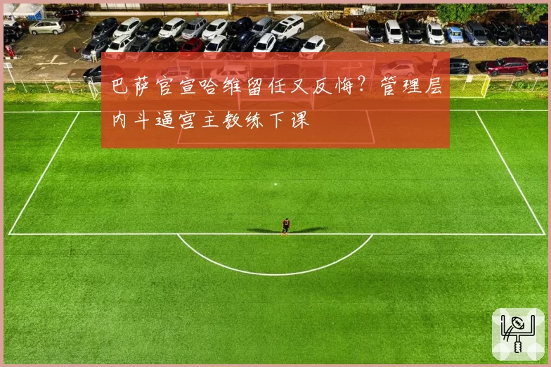 巴萨官宣哈维留任又反悔？管理层内斗逼宫主教练下课