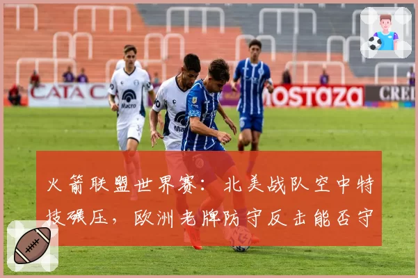 火箭联盟世界赛:北美战队空中特技碾压,欧洲老牌防守反击能否守住阵地