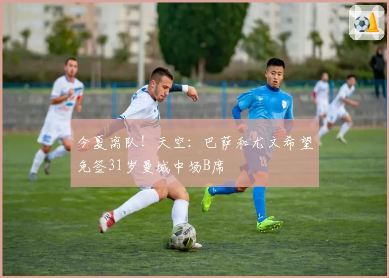 今夏离队！天空：巴萨和尤文希望免签31岁曼城中场B席