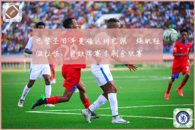 巴黎圣日耳曼确认姆巴佩腘绳肌轻微拉伤，将缺席赛季剩余联赛