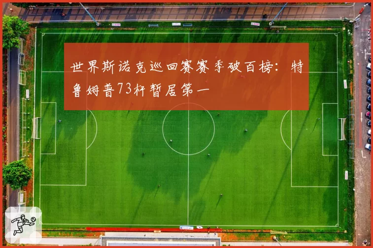 世界斯诺克巡回赛赛季破百榜：特鲁姆普73杆暂居第一