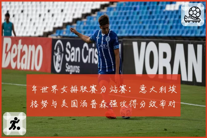 年世界女排联赛分站赛:意大利埃格努与美国汤普森强攻得分效率对比