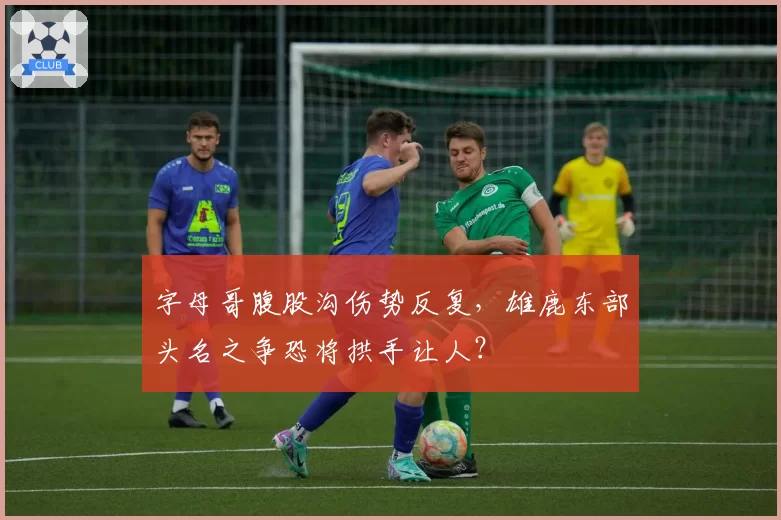 字母哥腹股沟伤势反复，雄鹿东部头名之争恐将拱手让人？