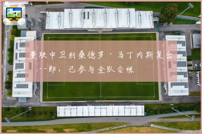 曼联中卫利桑德罗·马丁内斯复出在即,已参与全队合练