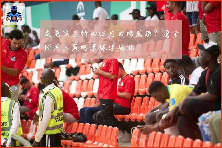 灰熊莫兰特回归后战绩反跌?詹金斯用人策略遭球迷痛批