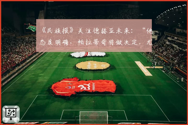 《民族报》关注德赫亚未来：“他态度明确，帕拉蒂奇将做决定。尤文图斯需留意”