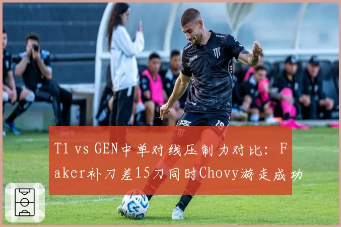 T1 vs GEN中单对线压制力对比：Faker补刀差15刀同时Chovy游走成功率提升至63%