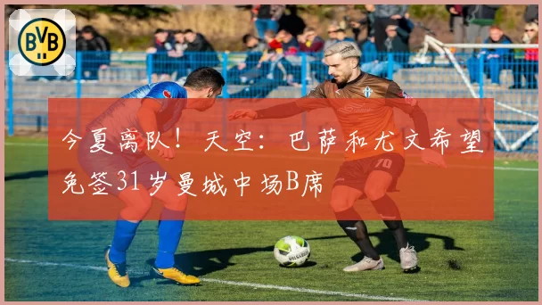 今夏离队！天空：巴萨和尤文希望免签31岁曼城中场B席