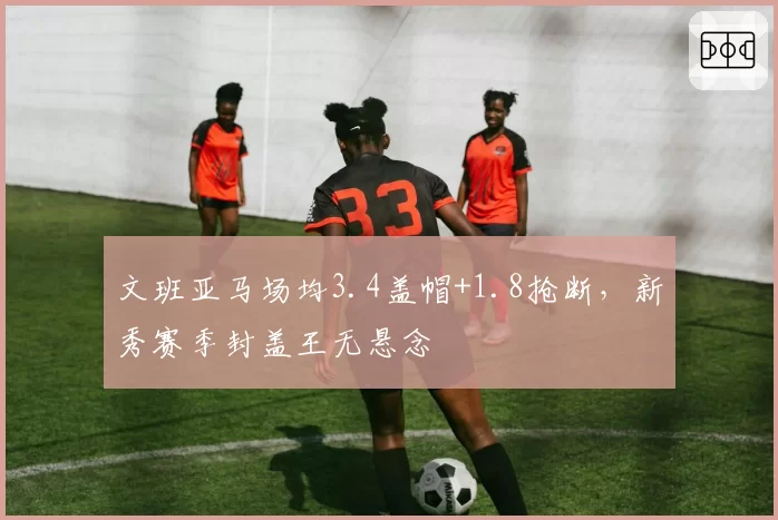 文班亚马场均3.4盖帽+1.8抢断,新秀赛季封盖王无悬念
