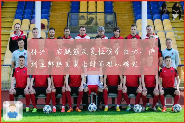 孙兴慜右腿筋反复拉伤引担忧,热刺主帅坦言复出时间难以确定