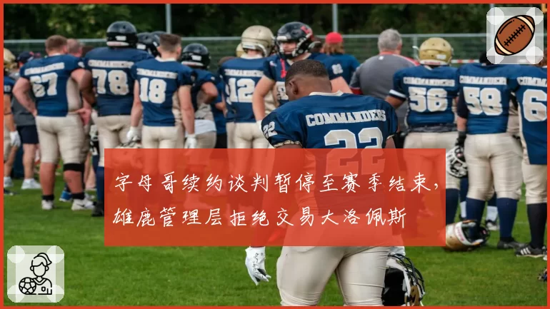 字母哥续约谈判暂停至赛季结束，雄鹿管理层拒绝交易大洛佩斯