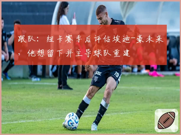 跟队：纽卡赛季后评估埃迪-豪未来，他想留下并主导球队重建