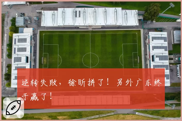 逆转失败，徐昕拼了！另外广东终于赢了！