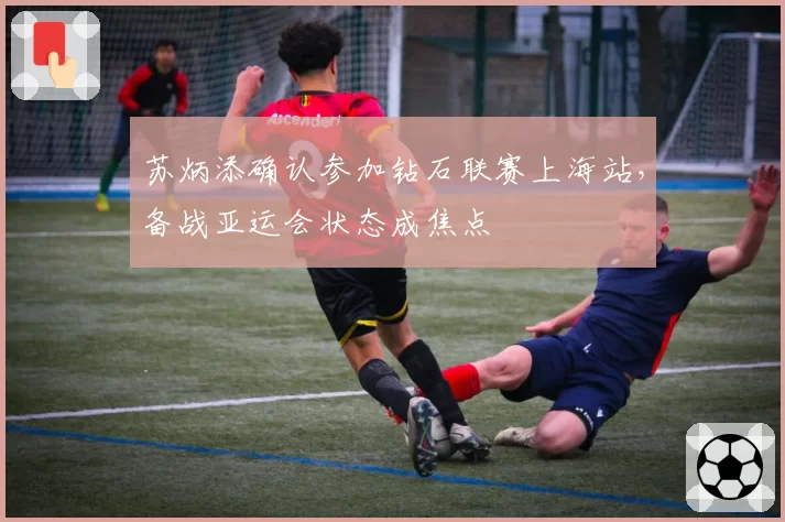 苏炳添确认参加钻石联赛上海站，备战亚运会状态成焦点