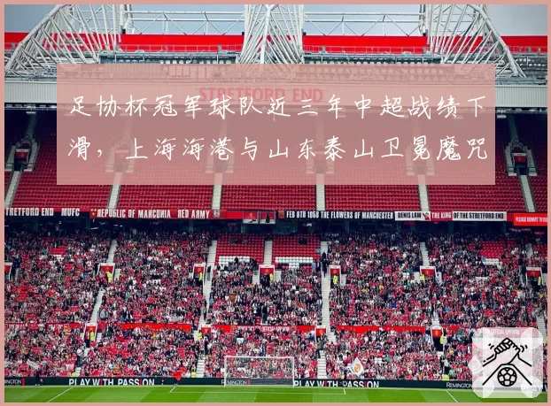 足协杯冠军球队近三年中超战绩下滑,上海海港与山东泰山卫冕魔咒对比分析