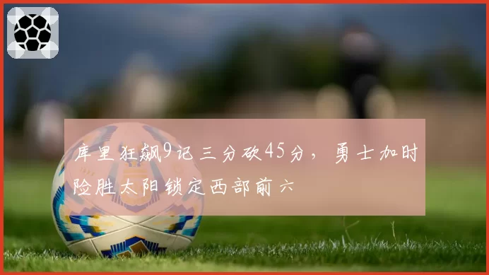 库里狂飙9记三分砍45分，勇士加时险胜太阳锁定西部前六