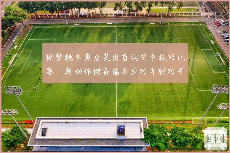 徐梦桃冬奥后复出首站空中技巧比赛，新动作储备能否应对年轻对手冲击