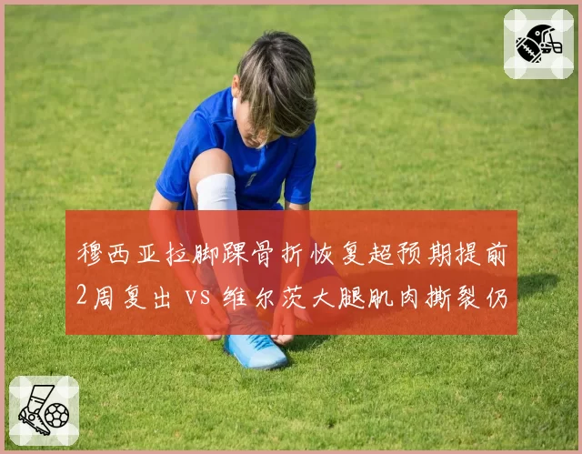 穆西亚拉脚踝骨折恢复超预期提前2周复出 vs 维尔茨大腿肌肉撕裂仍缺阵4周,拜仁勒沃库森天才少年回归时间表分化