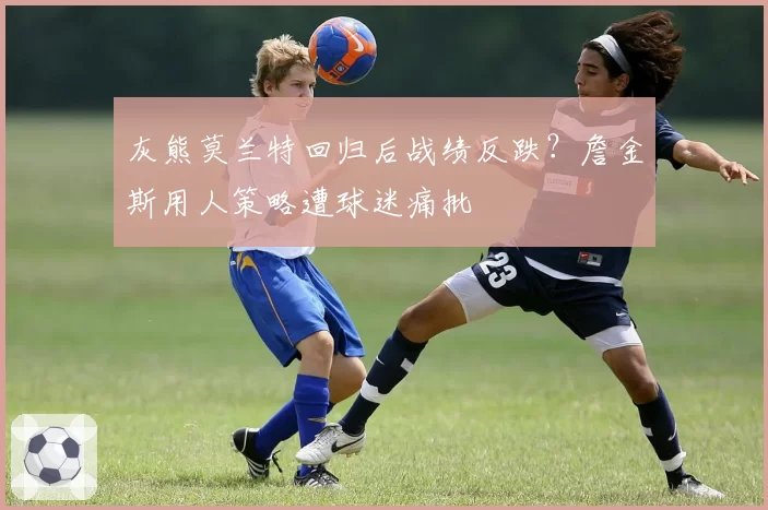 灰熊莫兰特回归后战绩反跌?詹金斯用人策略遭球迷痛批
