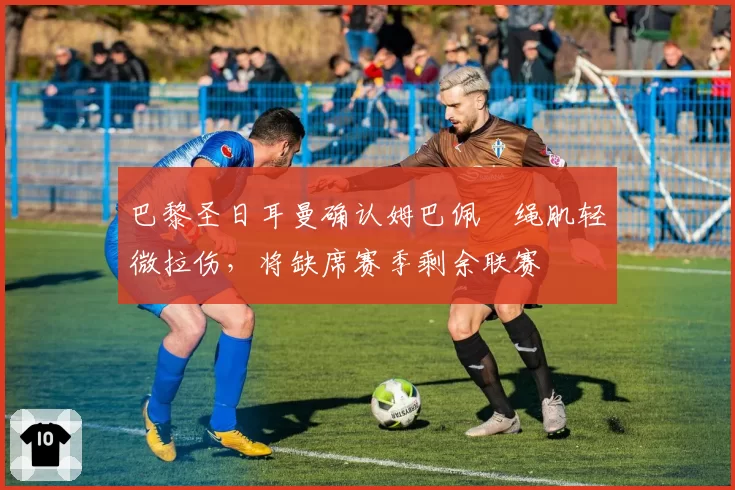 巴黎圣日耳曼确认姆巴佩腘绳肌轻微拉伤，将缺席赛季剩余联赛