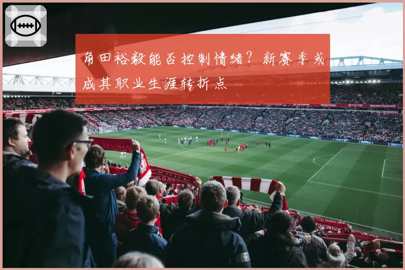角田裕毅能否控制情绪？新赛季或成其职业生涯转折点